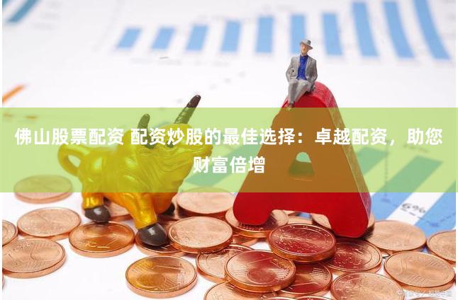 佛山股票配资 配资炒股的最佳选择：卓越配资，助您财富倍增