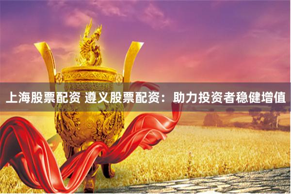 上海股票配资 遵义股票配资：助力投资者稳健增值