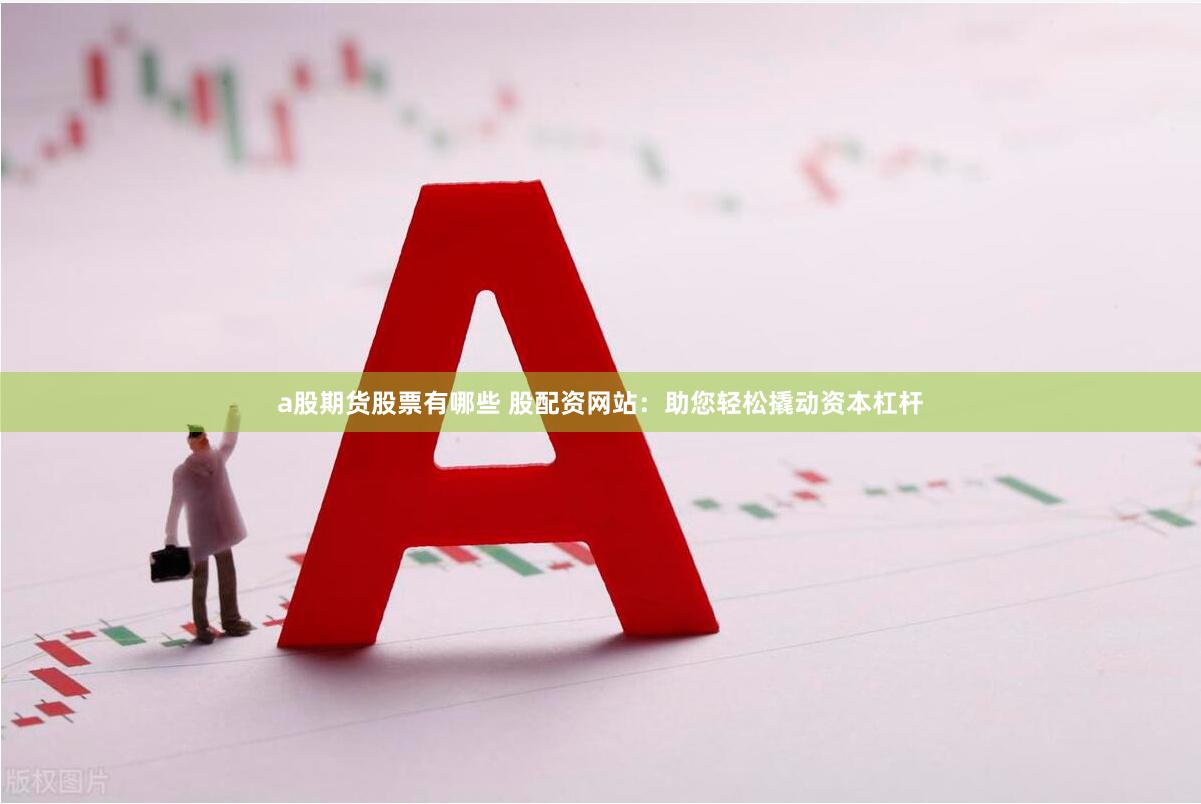 a股期货股票有哪些 股配资网站：助您轻松撬动资本杠杆