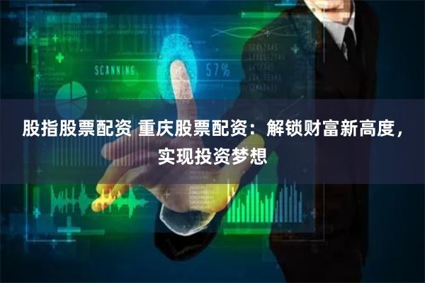 股指股票配资 重庆股票配资：解锁财富新高度，实现投资梦想