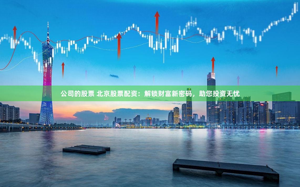 公司的股票 北京股票配资：解锁财富新密码，助您投资无忧