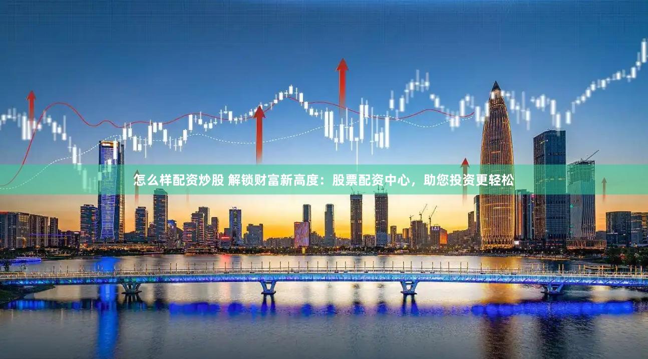 怎么样配资炒股 解锁财富新高度：股票配资中心，助您投资更轻松