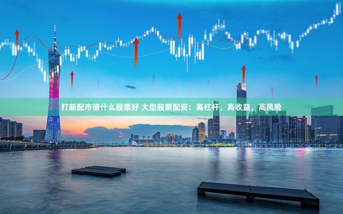 打新配市值什么股票好 大型股票配资：高杠杆，高收益，高风险