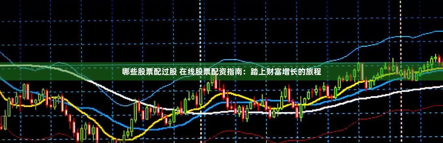 哪些股票配过股 在线股票配资指南：踏上财富增长的旅程