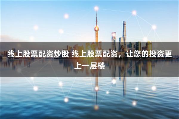 线上股票配资炒股 线上股票配资，让您的投资更上一层楼