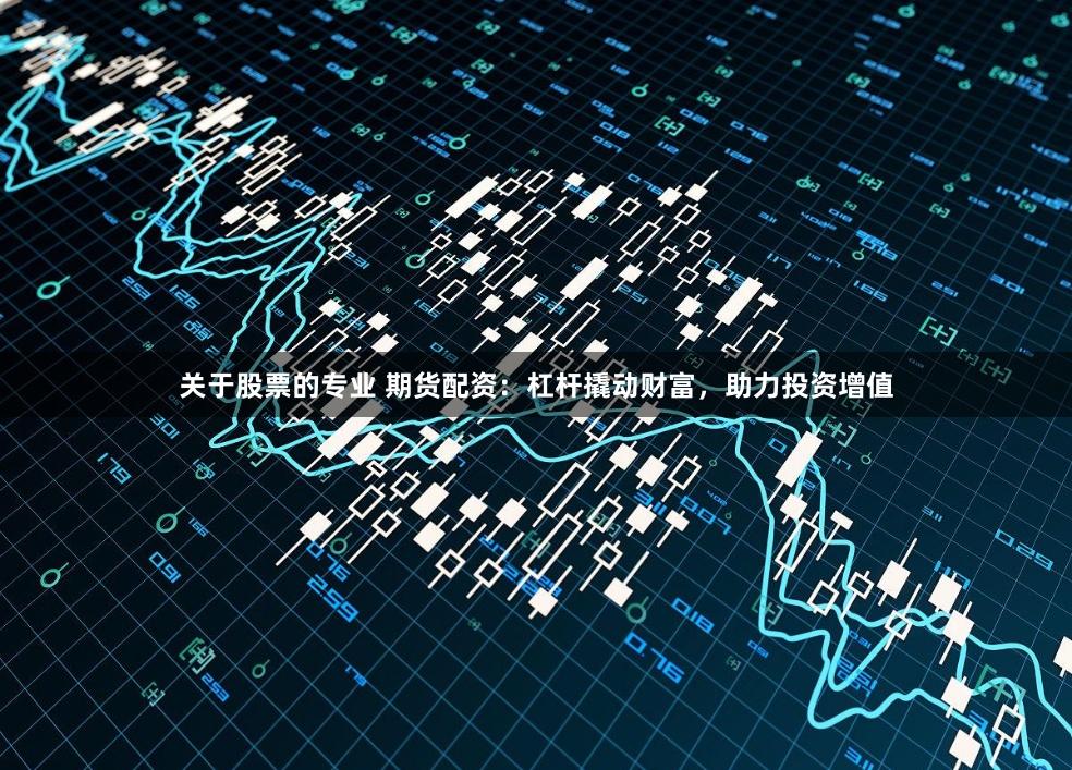 关于股票的专业 期货配资：杠杆撬动财富，助力投资增值