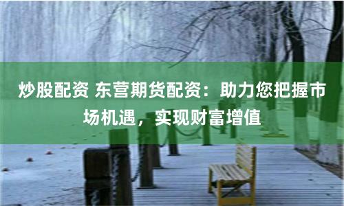 炒股配资 东营期货配资：助力您把握市场机遇，实现财富增值