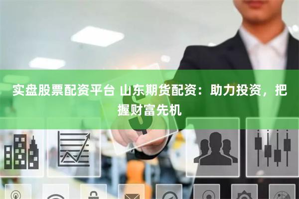 实盘股票配资平台 山东期货配资：助力投资，把握财富先机