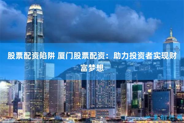 股票配资陷阱 厦门股票配资：助力投资者实现财富梦想