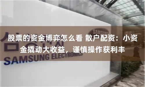 股票的资金博弈怎么看 散户配资：小资金撬动大收益，谨慎操作获利丰