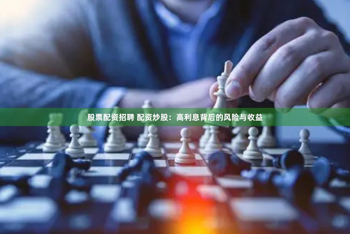 股票配资招聘 配资炒股：高利息背后的风险与收益