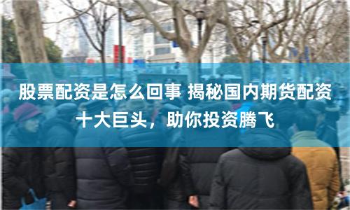 股票配资是怎么回事 揭秘国内期货配资十大巨头，助你投资腾飞