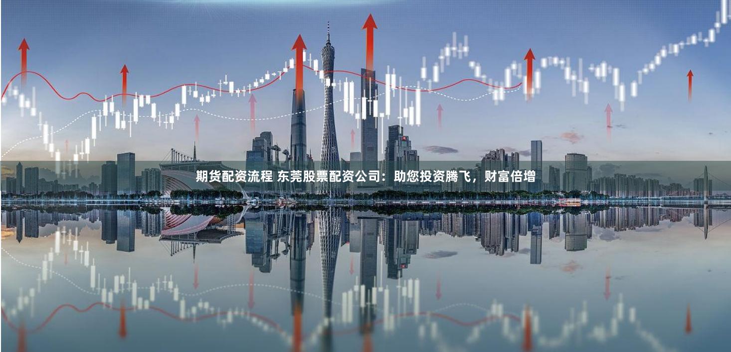 期货配资流程 东莞股票配资公司：助您投资腾飞，财富倍增