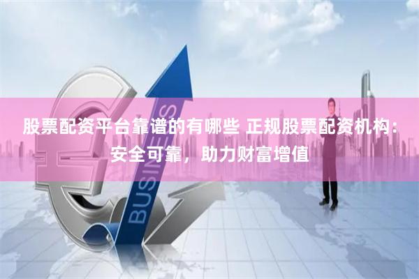 股票配资平台靠谱的有哪些 正规股票配资机构：安全可靠，助力财富增值