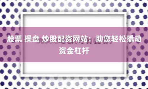 股票 操盘 炒股配资网站：助您轻松撬动资金杠杆