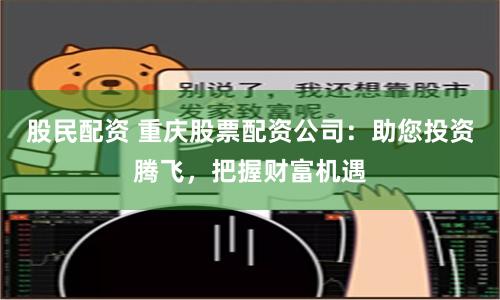 股民配资 重庆股票配资公司：助您投资腾飞，把握财富机遇