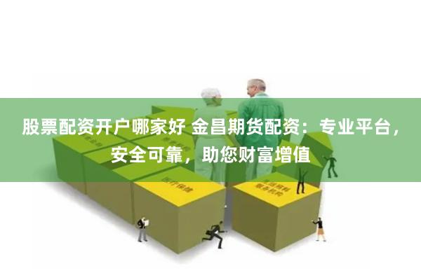 股票配资开户哪家好 金昌期货配资：专业平台，安全可靠，助您财富增值