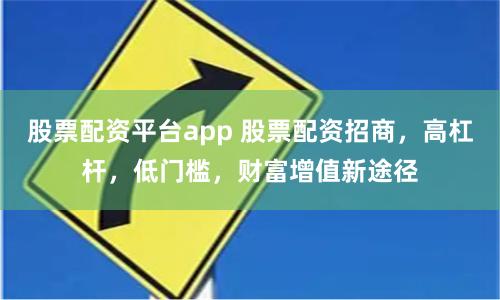 股票配资平台app 股票配资招商，高杠杆，低门槛，财富增值新途径