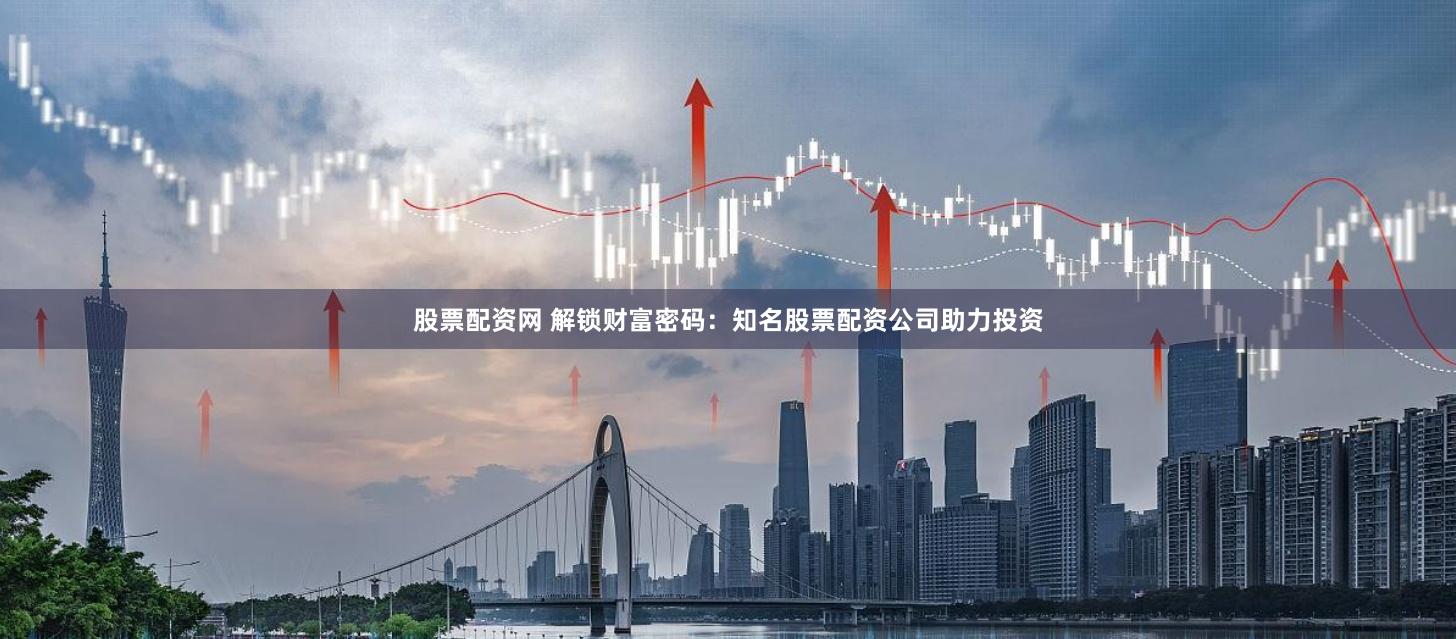 股票配资网 解锁财富密码：知名股票配资公司助力投资