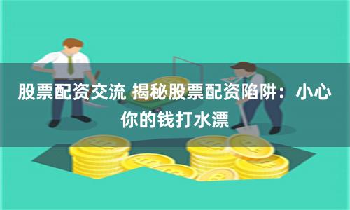 股票配资交流 揭秘股票配资陷阱：小心你的钱打水漂