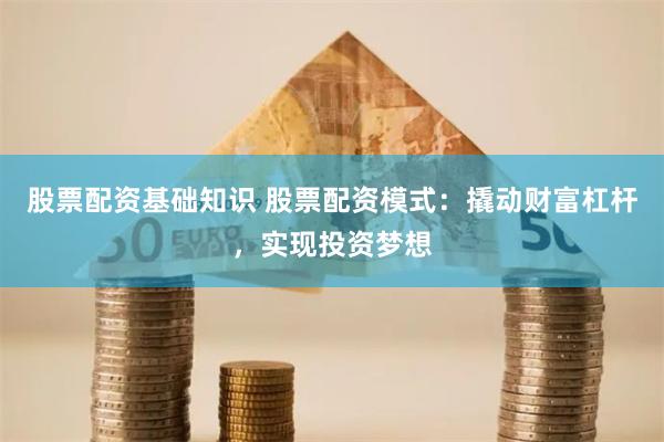 股票配资基础知识 股票配资模式：撬动财富杠杆，实现投资梦想