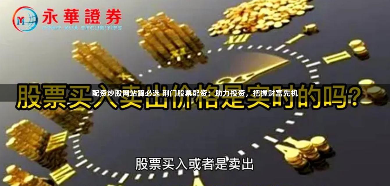 配资炒股网站蹿必选 荆门股票配资：助力投资，把握财富先机