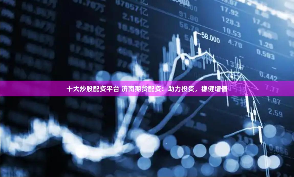 十大炒股配资平台 济南期货配资：助力投资，稳健增值