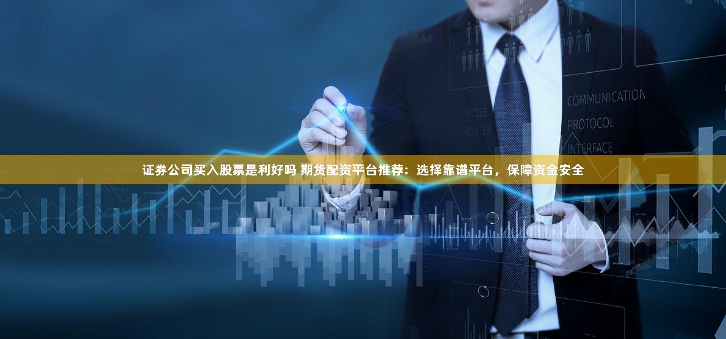 证券公司买入股票是利好吗 期货配资平台推荐：选择靠谱平台，保障资金安全