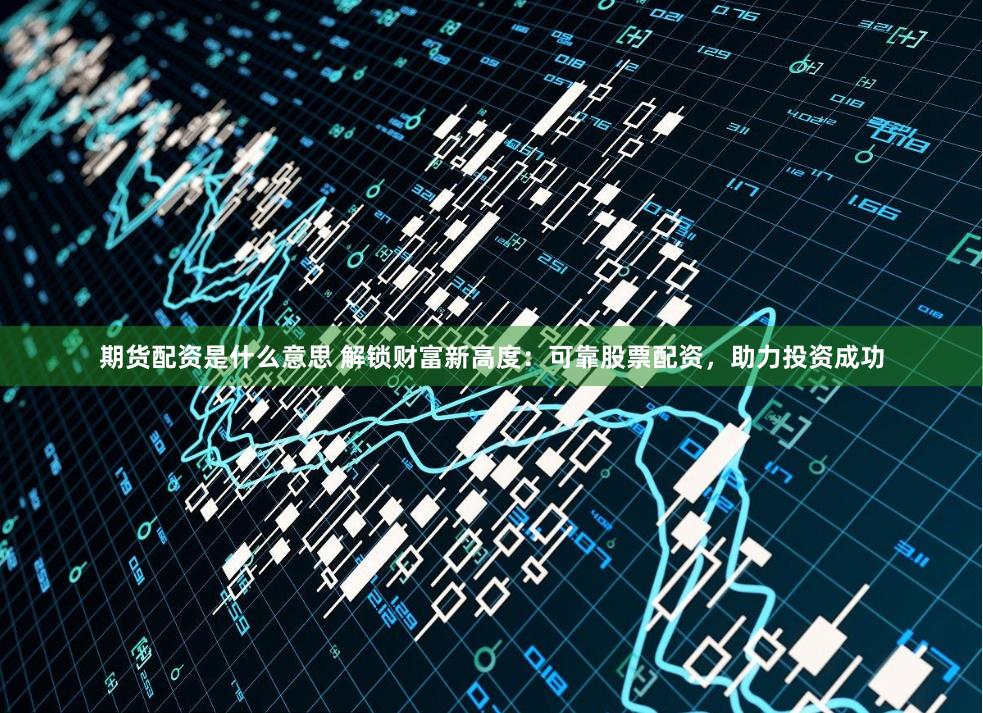 期货配资是什么意思 解锁财富新高度：可靠股票配资，助力投资成功