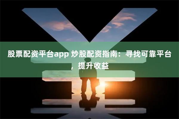 股票配资平台app 炒股配资指南：寻找可靠平台，提升收益