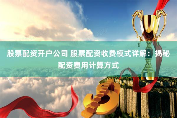 股票配资开户公司 股票配资收费模式详解：揭秘配资费用计算方式