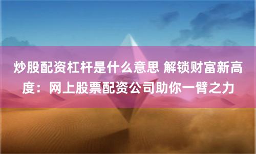 炒股配资杠杆是什么意思 解锁财富新高度：网上股票配资公司助你一臂之力