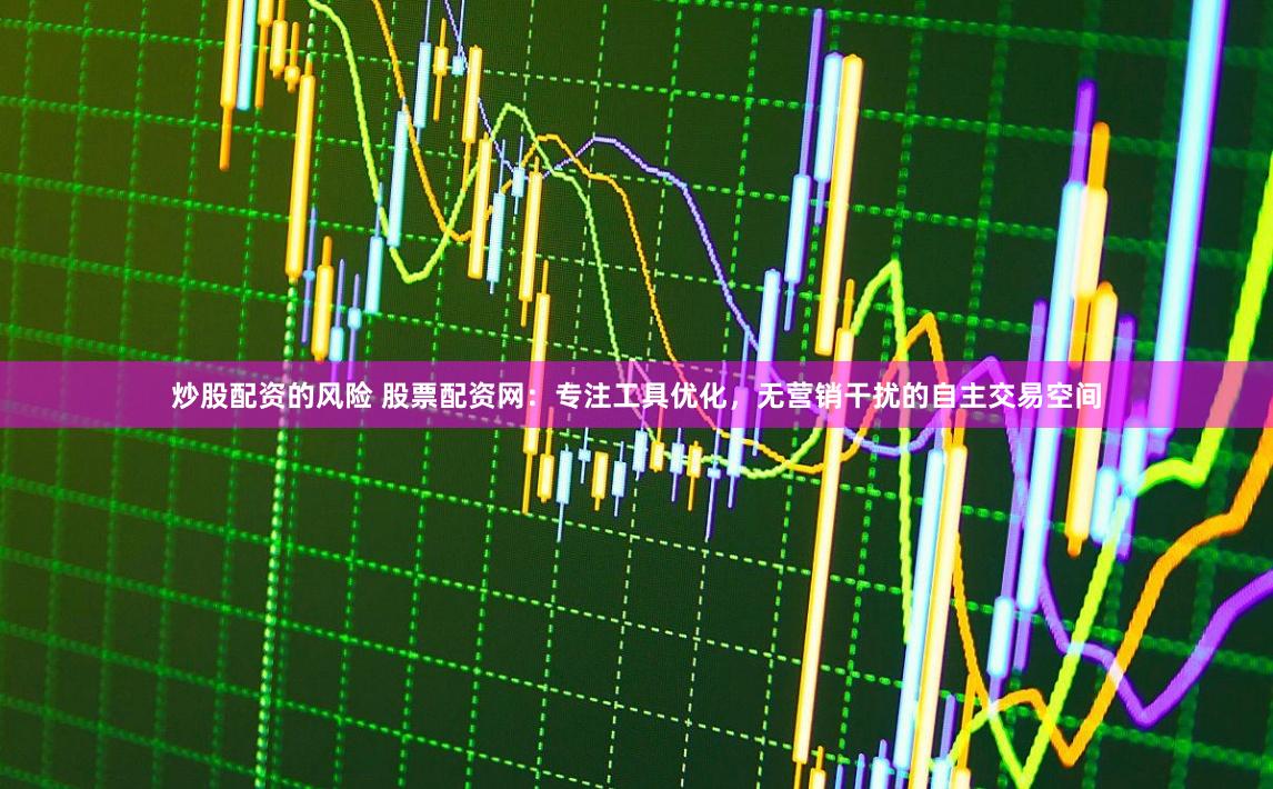 炒股配资的风险 股票配资网：专注工具优化，无营销干扰的自主交易空间