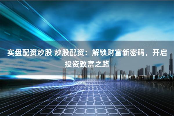 实盘配资炒股 炒股配资：解锁财富新密码，开启投资致富之路