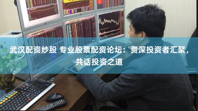 武汉配资炒股 专业股票配资论坛：资深投资者汇聚，共话投资之道