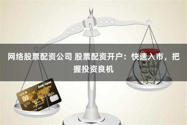 网络股票配资公司 股票配资开户：快速入市，把握投资良机