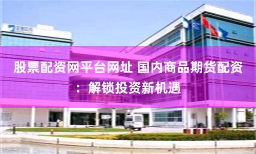 股票配资网平台网址 国内商品期货配资：解锁投资新机遇