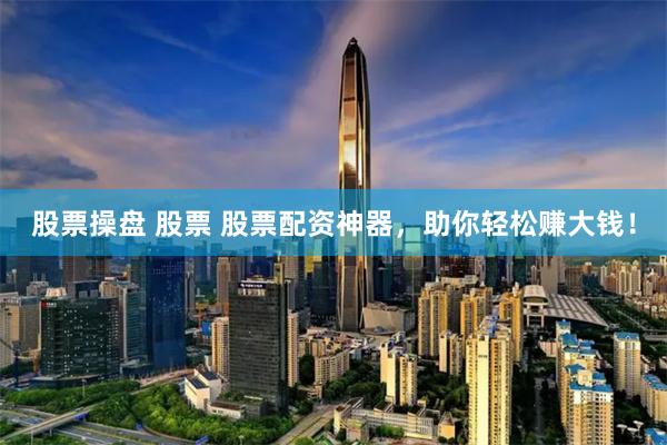 股票操盘 股票 股票配资神器，助你轻松赚大钱！