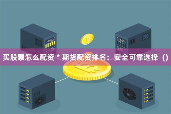 买股票怎么配资 * 期货配资排名：安全可靠选择  ()
