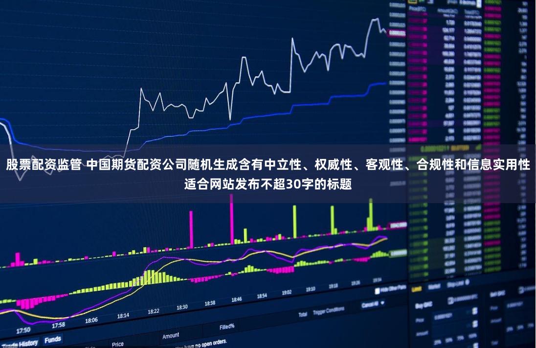 股票配资监管 中国期货配资公司随机生成含有中立性、权威性、客观性、合规性和信息实用性适合网站发布不超30字的标题