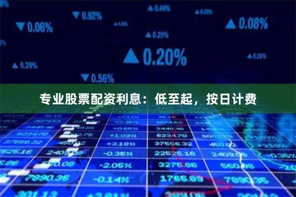 专业股票配资利息：低至起，按日计费